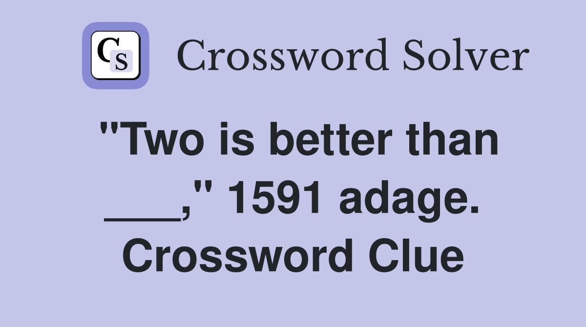"Two is better than ___," 1591 adage. Crossword Clue Answers